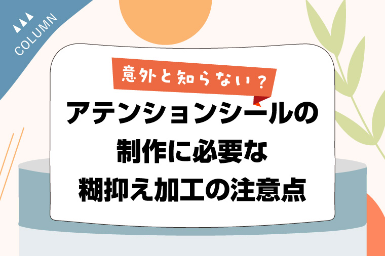 意外と知らない？アテンションシールの制作に必要な糊抑え加工の注意点